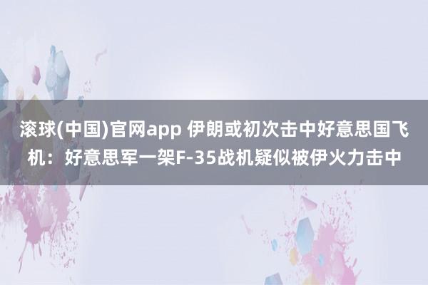 滚球(中国)官网app 伊朗或初次击中好意思国飞机：好意思军一架F-35战机疑似被伊火力击中
