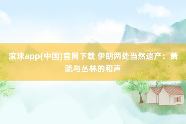 滚球app(中国)官网下载 伊朗两处当然遗产：萧疏与丛林的和声