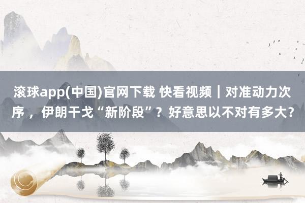 滚球app(中国)官网下载 快看视频｜对准动力次序 ，伊朗干戈“新阶段”？好意思以不对有多大？