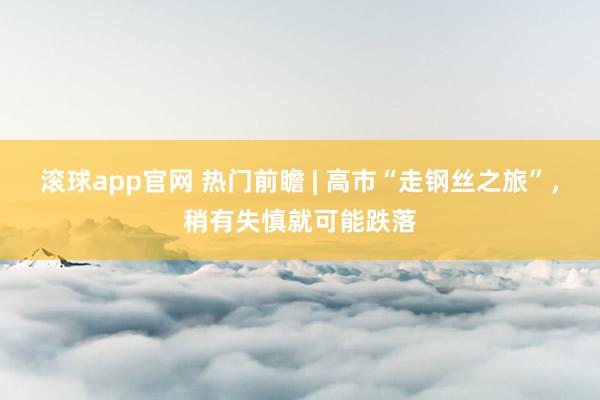 滚球app官网 热门前瞻 | 高市“走钢丝之旅”，稍有失慎就可能跌落