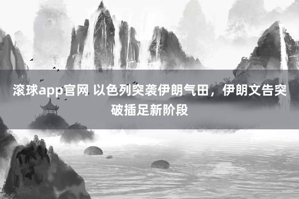 滚球app官网 以色列突袭伊朗气田，伊朗文告突破插足新阶段