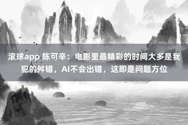 滚球app 陈可辛：电影里最精彩的时间大多是我犯的舛错，AI不会出错，这即是问题方位