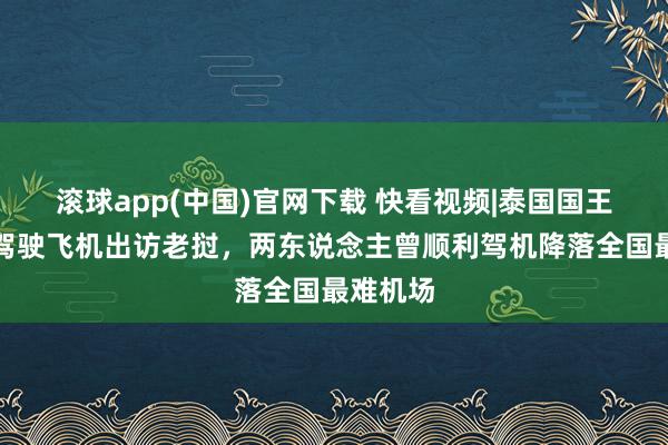 滚球app(中国)官网下载 快看视频|泰国国王和王后驾驶飞机出访老挝，两东说念主曾顺利驾机降落全国最难机场