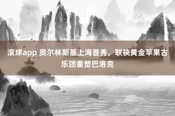 滚球app 奥尔林斯基上海首秀，联袂黄金苹果古乐团重塑巴洛克