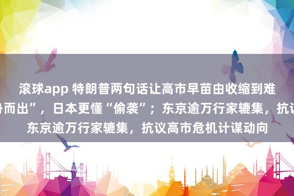 滚球app 特朗普两句话让高市早苗由收缩到难过：日本“果真挺身而出”，日本更懂“偷袭”；东京逾万行家辘集，抗议高市危机计谋动向