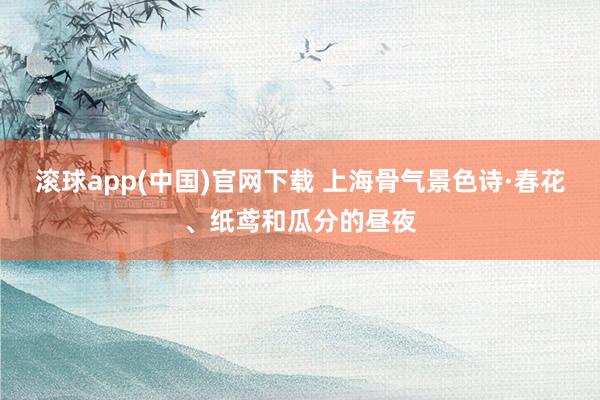滚球app(中国)官网下载 上海骨气景色诗·春花、纸鸢和瓜分的昼夜