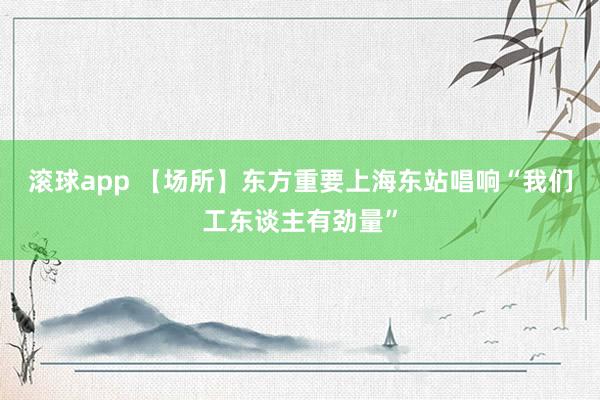 滚球app 【场所】东方重要上海东站唱响“我们工东谈主有劲量”