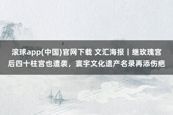 滚球app(中国)官网下载 文汇海报丨继玫瑰宫后四十柱宫也遭袭，寰宇文化遗产名录再添伤疤