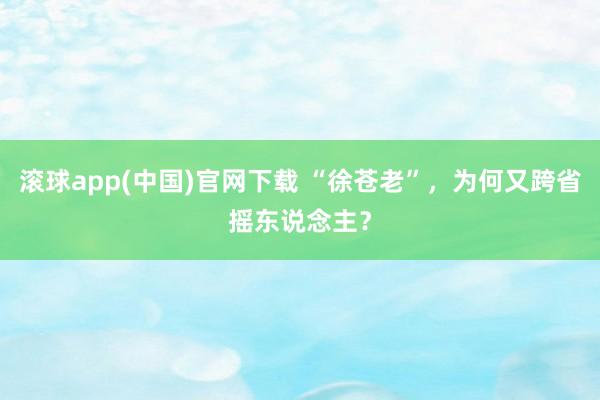 滚球app(中国)官网下载 “徐苍老”，为何又跨省摇东说念主？