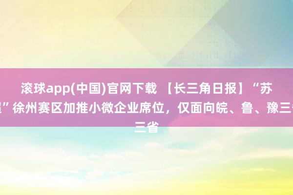 滚球app(中国)官网下载 【长三角日报】“苏超”徐州赛区加推小微企业席位，仅面向皖、鲁、豫三省