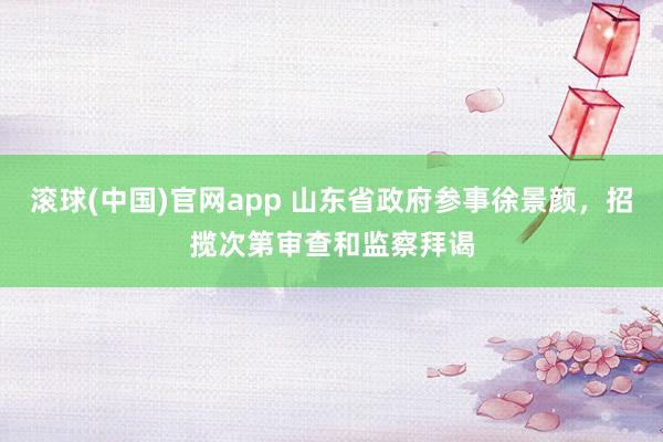 滚球(中国)官网app 山东省政府参事徐景颜，招揽次第审查和监察拜谒