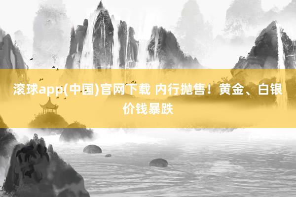 滚球app(中国)官网下载 内行抛售！黄金、白银价钱暴跌
