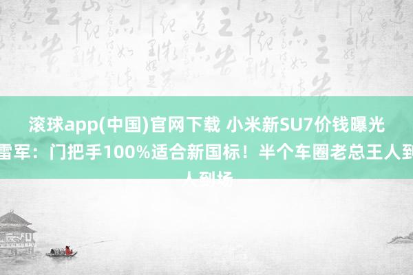 滚球app(中国)官网下载 小米新SU7价钱曝光！雷军：门把手100%适合新国标！半个车圈老总王人到场