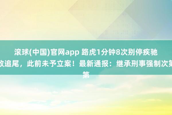滚球(中国)官网app 路虎1分钟8次别停疾驰致追尾，此前未予立案！最新通报：继承刑事强制次第