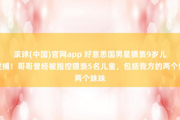 滚球(中国)官网app 好意思国男星猥亵9岁儿童被捕！哥哥曾经被指控猥亵5名儿童，包括我方的两个妹妹