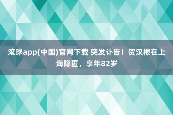 滚球app(中国)官网下载 突发讣告！贺汉根在上海隐匿，享年82岁