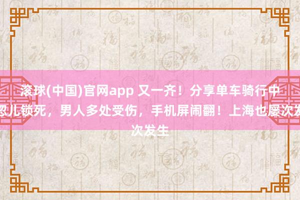 滚球(中国)官网app 又一齐！分享单车骑行中一忽儿锁死，男人多处受伤，手机屏闹翻！上海也屡次发生