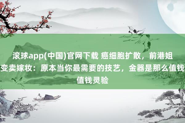 滚球app(中国)官网下载 癌细胞扩散，前港姐低调变卖嫁妆：原本当你最需要的技艺，金器是那么值钱灵验