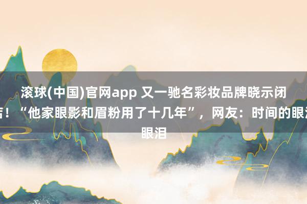 滚球(中国)官网app 又一驰名彩妆品牌晓示闭店！“他家眼影和眉粉用了十几年”，网友：时间的眼泪