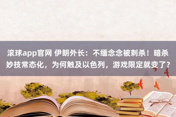 滚球app官网 伊朗外长：不缅念念被刺杀！暗杀妙技常态化，为何触及以色列，游戏限定就变了？