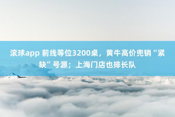 滚球app 前线等位3200桌，黄牛高价兜销“紧缺”号源；上海门店也排长队