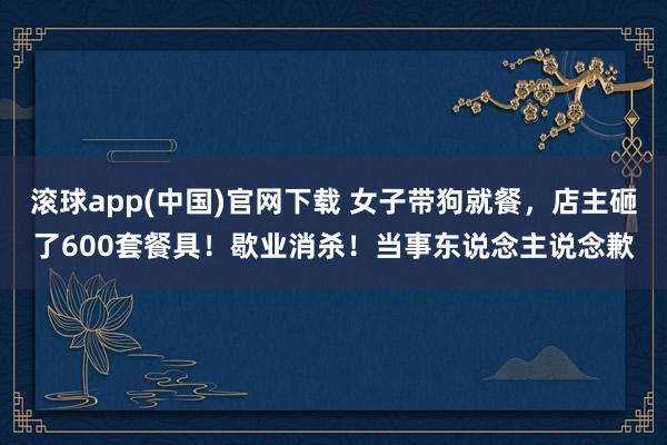 滚球app(中国)官网下载 女子带狗就餐，店主砸了600套餐具！歇业消杀！当事东说念主说念歉