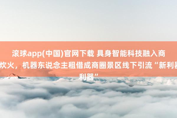 滚球app(中国)官网下载 具身智能科技融入商人炊火，机器东说念主租借成商圈景区线下引流“新利器”