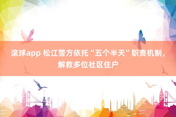 滚球app 松江警方依托“五个半天”职责机制，解救多位社区住户