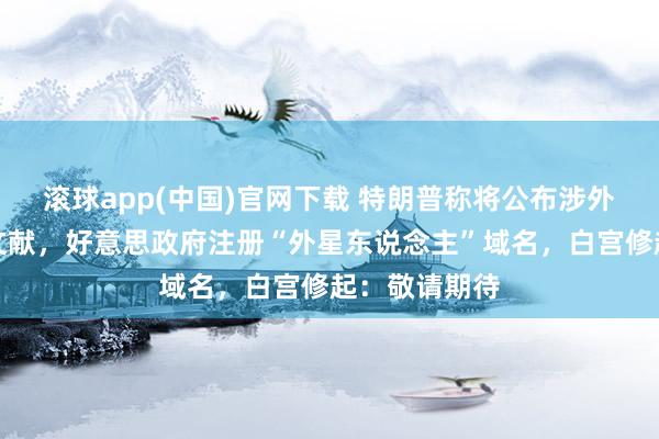 滚球app(中国)官网下载 特朗普称将公布涉外星东说念主文献，好意思政府注册“外星东说念主”域名，白宫修起：敬请期待