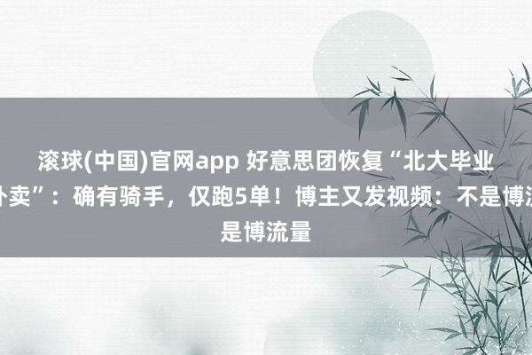 滚球(中国)官网app 好意思团恢复“北大毕业送外卖”：确有骑手，仅跑5单！博主又发视频：不是博流量