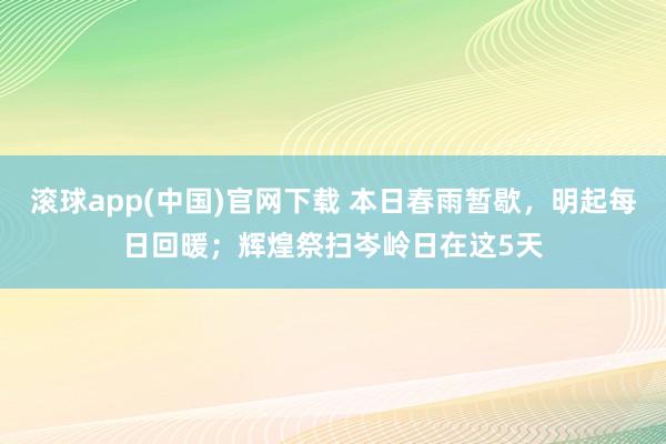 滚球app(中国)官网下载 本日春雨暂歇，明起每日回暖；辉煌祭扫岑岭日在这5天
