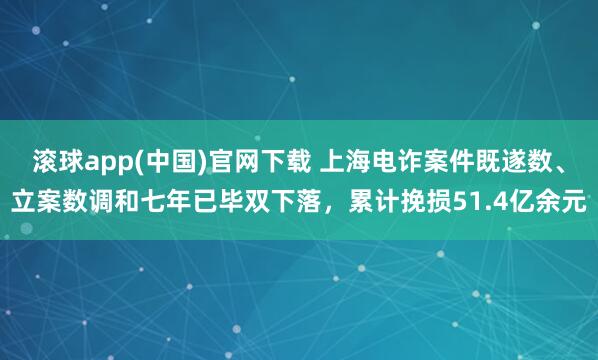 滚球app(中国)官网下载 上海电诈案件既遂数、立案数调和七年已毕双下落，累计挽损51.4亿余元