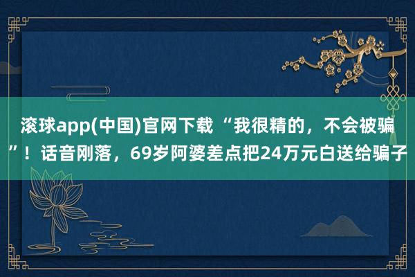 滚球app(中国)官网下载 “我很精的，不会被骗”！话音刚落，69岁阿婆差点把24万元白送给骗子