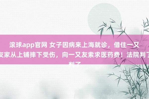 滚球app官网 女子因病来上海就诊，借住一又友家从上铺摔下受伤，向一又友索求医药费！法院判了