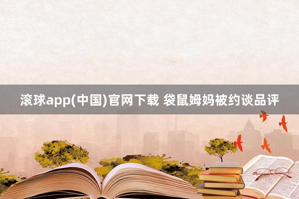 滚球app(中国)官网下载 袋鼠姆妈被约谈品评
