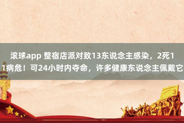 滚球app 整宿店派对致13东说念主感染，2死11病危！可24小时内夺命，许多健康东说念主佩戴它