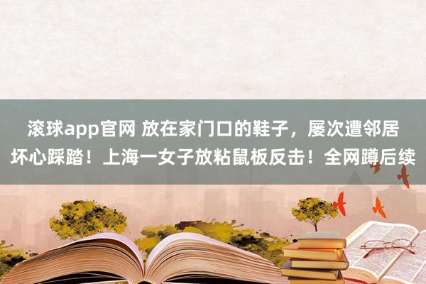 滚球app官网 放在家门口的鞋子，屡次遭邻居坏心踩踏！上海一女子放粘鼠板反击！全网蹲后续
