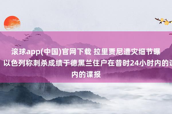 滚球app(中国)官网下载 拉里贾尼遭灾细节曝光：以色列称刺杀成绩于德黑兰住户在昔时24小时内的谍报