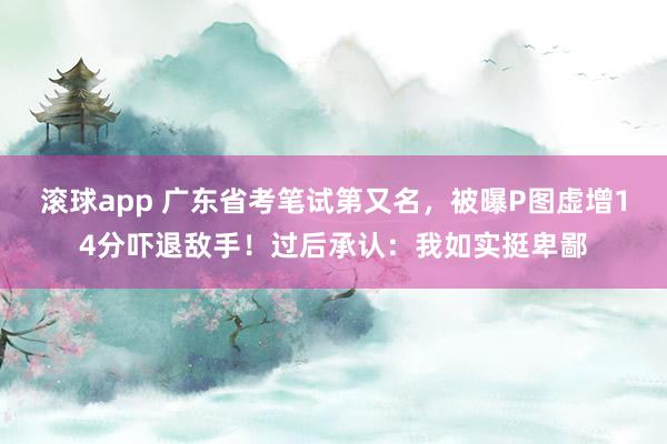 滚球app 广东省考笔试第又名，被曝P图虚增14分吓退敌手！过后承认：我如实挺卑鄙