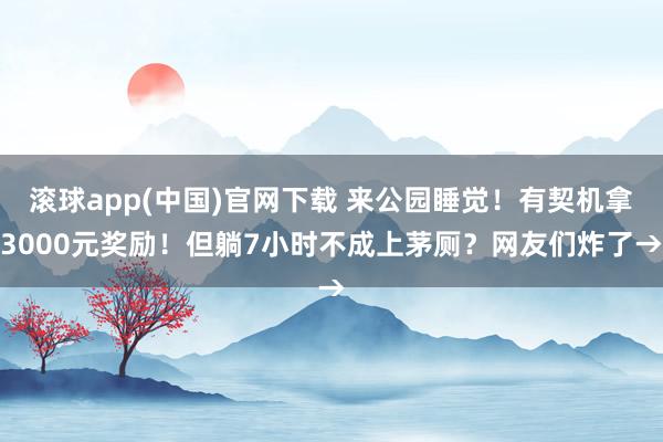 滚球app(中国)官网下载 来公园睡觉！有契机拿3000元奖励！但躺7小时不成上茅厕？网友们炸了→