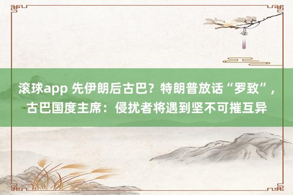 滚球app 先伊朗后古巴？特朗普放话“罗致”，古巴国度主席：侵扰者将遇到坚不可摧互异