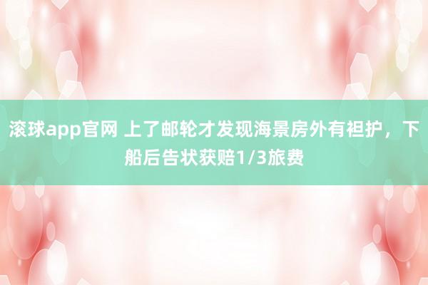 滚球app官网 上了邮轮才发现海景房外有袒护，下船后告状获赔1/3旅费