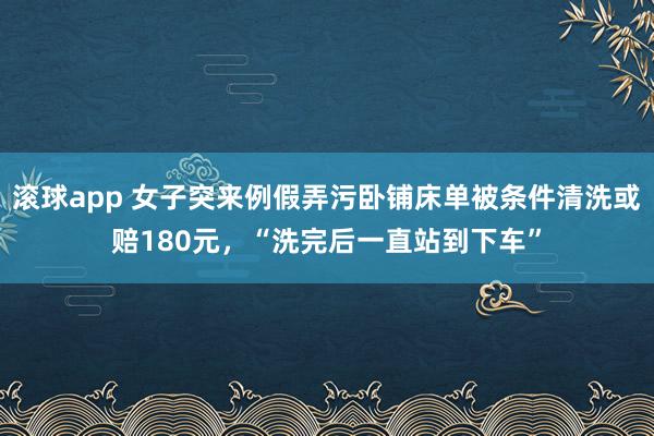 滚球app 女子突来例假弄污卧铺床单被条件清洗或赔180元，“洗完后一直站到下车”