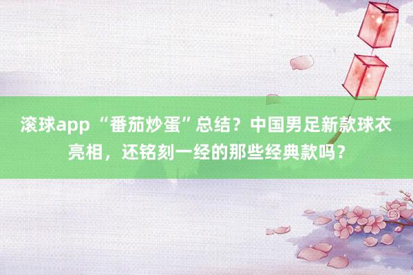 滚球app “番茄炒蛋”总结？中国男足新款球衣亮相，还铭刻一经的那些经典款吗？