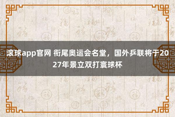 滚球app官网 衔尾奥运会名堂，国外乒联将于2027年景立双打寰球杯