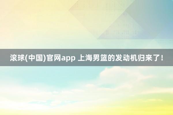 滚球(中国)官网app 上海男篮的发动机归来了！