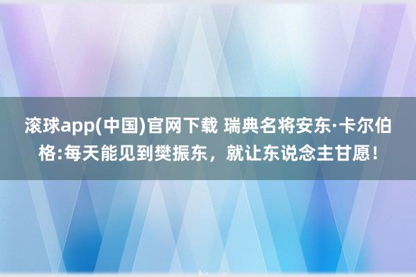 滚球app(中国)官网下载 瑞典名将安东·卡尔伯格:每天能见到樊振东，就让东说念主甘愿！