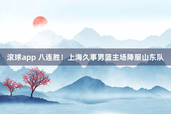 滚球app 八连胜！上海久事男篮主场降服山东队