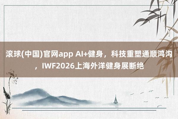 滚球(中国)官网app AI+健身，科技重塑通顺鸿沟，IWF2026上海外洋健身展断绝