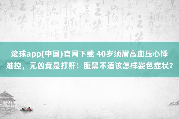 滚球app(中国)官网下载 40岁须眉高血压心悸难控，元凶竟是打鼾！腹黑不适该怎样姿色症状？